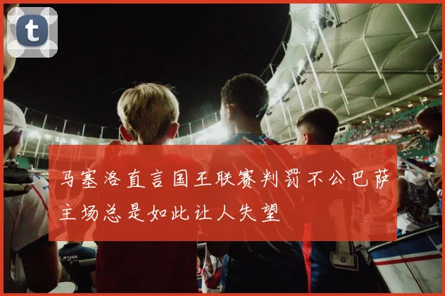 马塞洛直言国王联赛判罚不公巴萨主场总是如此让人失望
