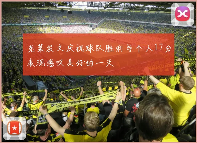 克莱发文庆祝球队胜利与个人17分表现感叹美好的一天