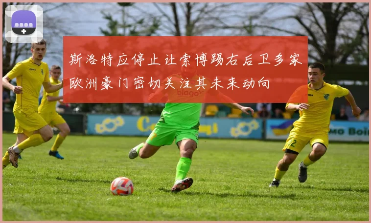 斯洛特应停止让索博踢右后卫多家欧洲豪门密切关注其未来动向