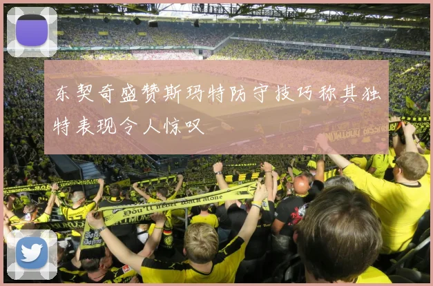 东契奇盛赞斯玛特防守技巧称其独特表现令人惊叹