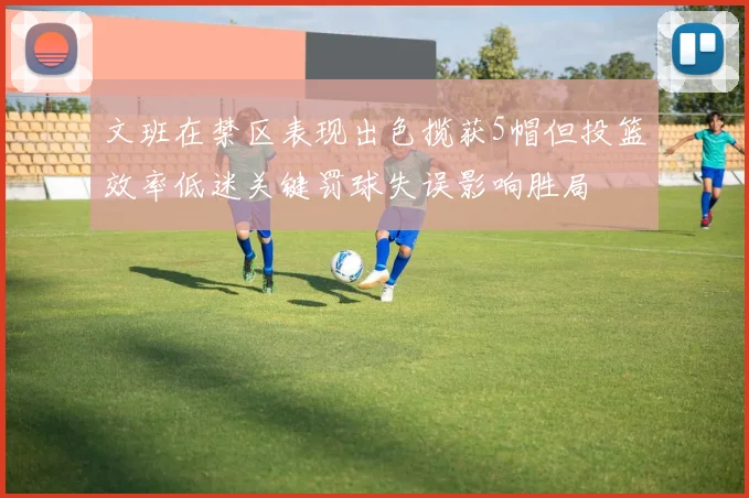 文班在禁区表现出色揽获5帽但投篮效率低迷关键罚球失误影响胜局