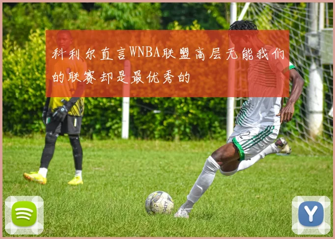 科利尔直言WNBA联盟高层无能我们的联赛却是最优秀的