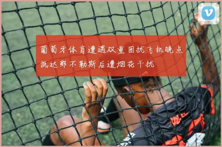 葡萄牙体育遭遇双重困扰飞机晚点抵达那不勒斯后遭烟花干扰