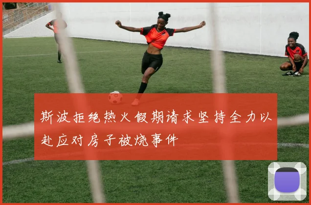 斯波拒绝热火假期请求坚持全力以赴应对房子被烧事件