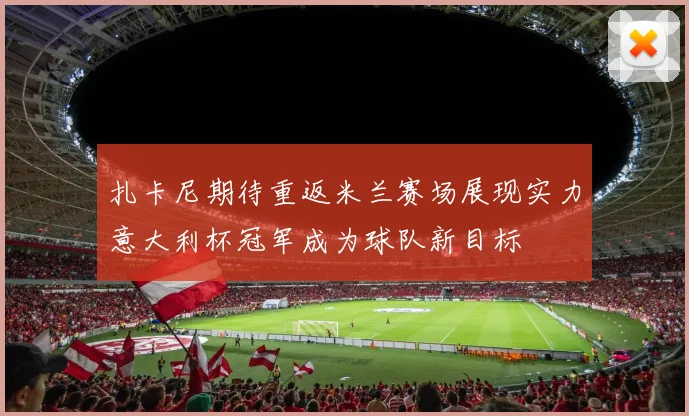 扎卡尼期待重返米兰赛场展现实力意大利杯冠军成为球队新目标