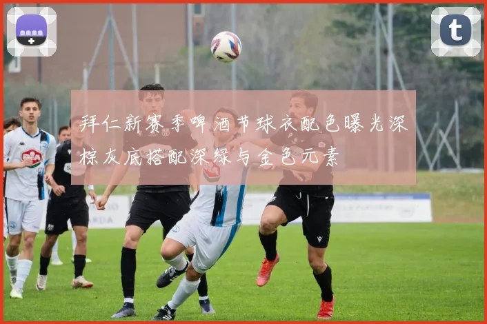 拜仁新赛季啤酒节球衣配色曝光深棕灰底搭配深绿与金色元素