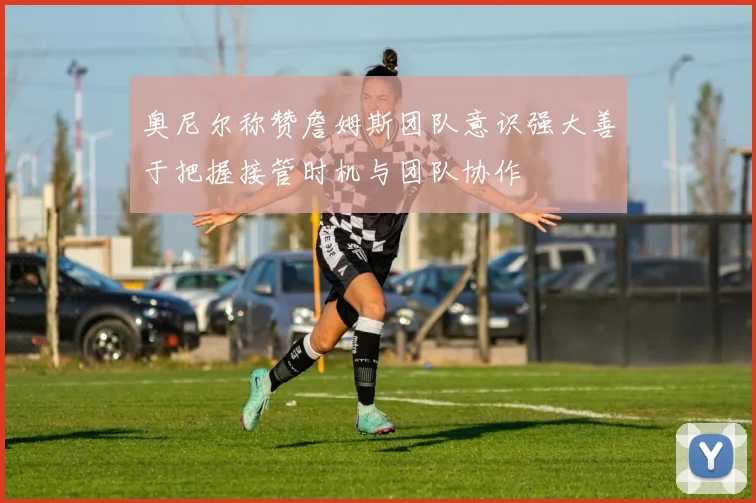 奥尼尔称赞詹姆斯团队意识强大善于把握接管时机与团队协作