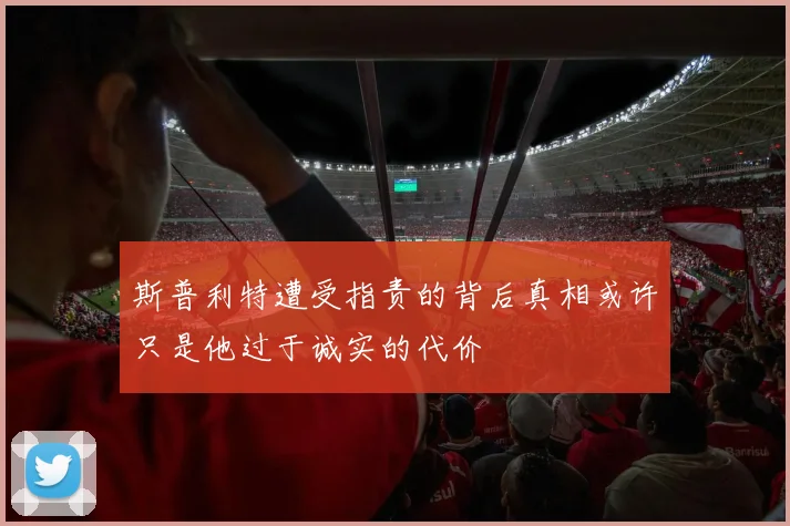 斯普利特遭受指责的背后真相或许只是他过于诚实的代价