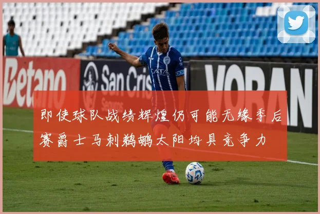 即使球队战绩辉煌仍可能无缘季后赛爵士马刺鹈鹕太阳均具竞争力