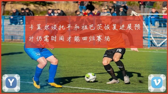 卡莱尔谈托平和祖巴茨恢复进展预计仍需时间才能回归赛场