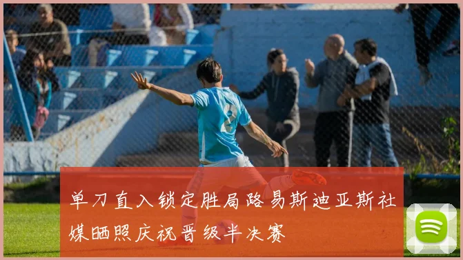 单刀直入锁定胜局路易斯迪亚斯社媒晒照庆祝晋级半决赛