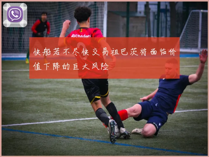快船若不尽快交易祖巴茨将面临价值下降的巨大风险