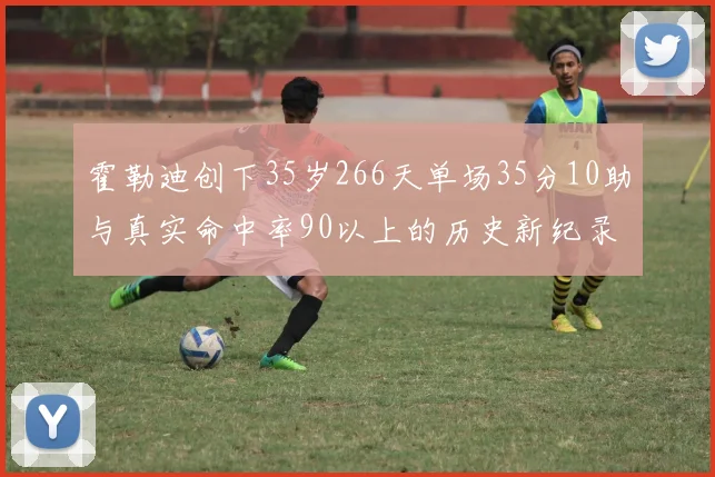 霍勒迪创下35岁266天单场35分10助与真实命中率90以上的历史新纪录