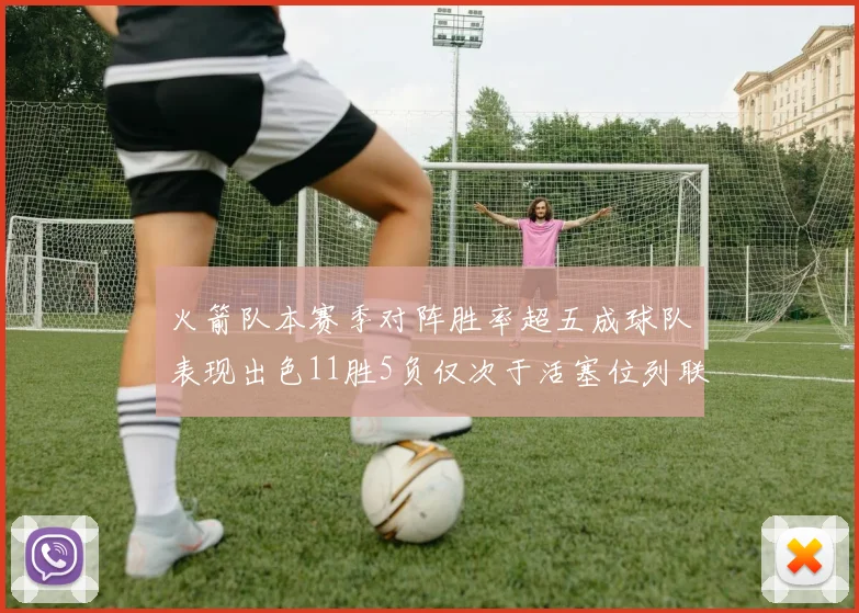 火箭队本赛季对阵胜率超五成球队表现出色11胜5负仅次于活塞位列联盟第二