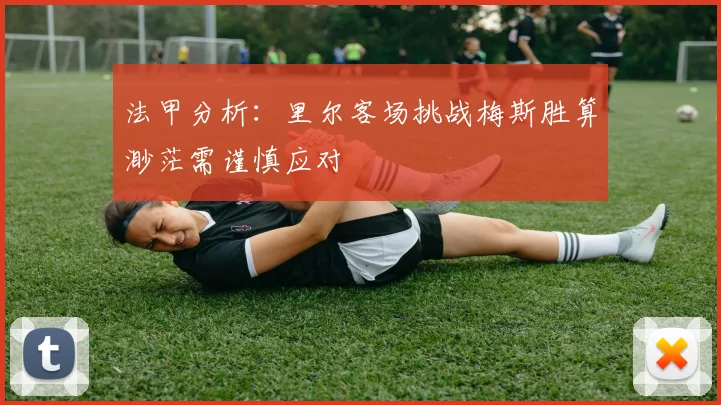 法甲分析：里尔客场挑战梅斯胜算渺茫需谨慎应对