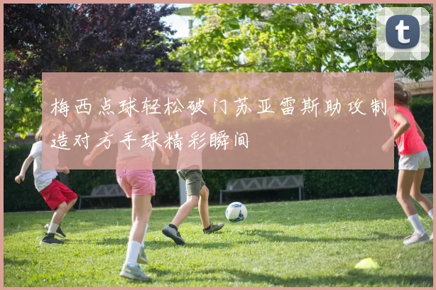 梅西点球轻松破门苏亚雷斯助攻制造对方手球精彩瞬间