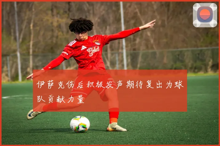 伊萨克伤后积极发声期待复出为球队贡献力量
