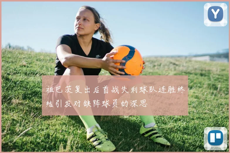 祖巴茨复出后首战失利球队连胜终结引发对缺阵球员的深思