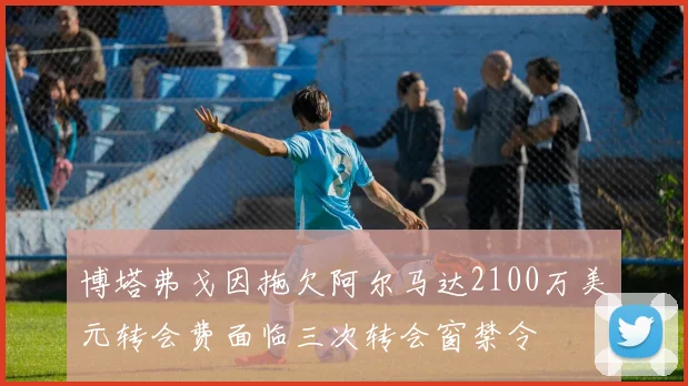 博塔弗戈因拖欠阿尔马达2100万美元转会费面临三次转会窗禁令