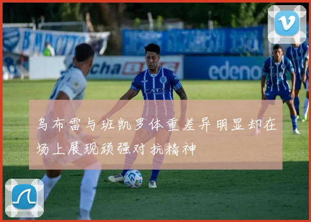 乌布雷与班凯罗体重差异明显却在场上展现顽强对抗精神