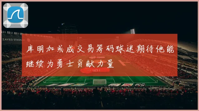 库明加或成交易筹码球迷期待他能继续为勇士贡献力量