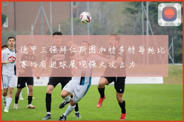 德甲三强拜仁斯图加特多特每轮比赛均有进球展现强大攻击力