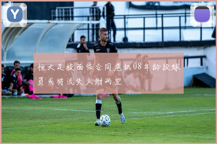 恒大足校面临合同危机08年龄段球员或将流失人财两空