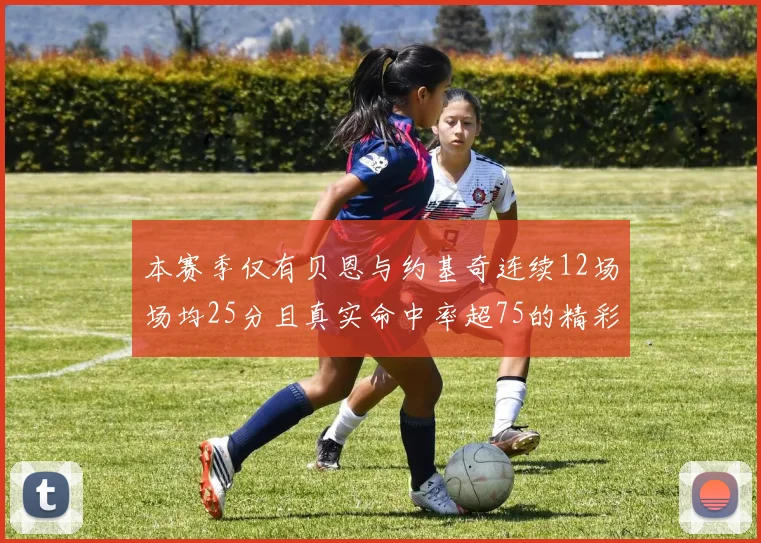 本赛季仅有贝恩与约基奇连续12场场均25分且真实命中率超75的精彩表现