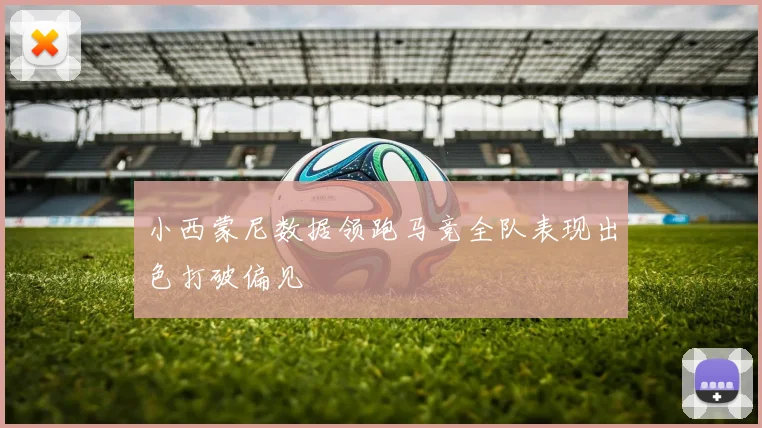 小西蒙尼数据领跑马竞全队表现出色打破偏见