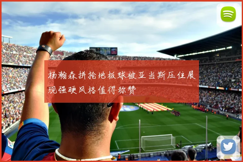 杨瀚森拼抢地板球被亚当斯压住展现强硬风格值得称赞