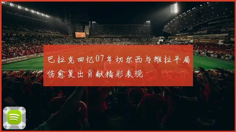 巴拉克回忆07年切尔西与维拉平局伤愈复出贡献精彩表现