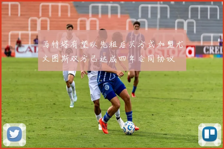 马特塔有望以先租后买方式加盟尤文图斯双方已达成四年合同协议
