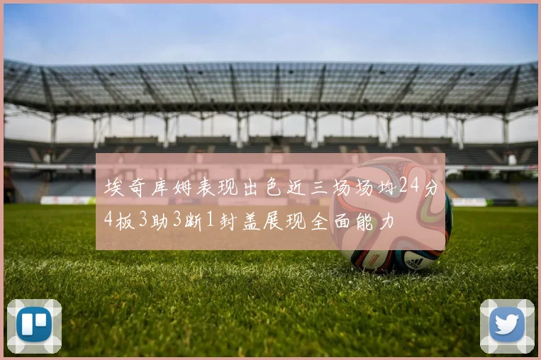 埃奇库姆表现出色近三场场均24分4板3助3断1封盖展现全面能力