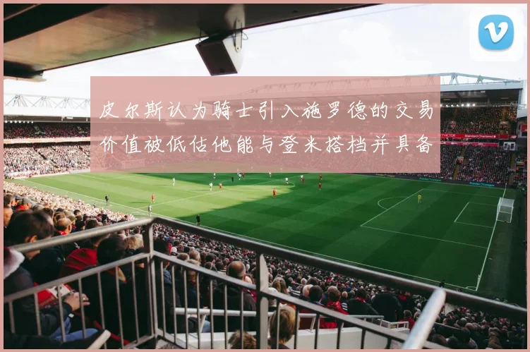 皮尔斯认为骑士引入施罗德的交易价值被低估他能与登米搭档并具备防守能力