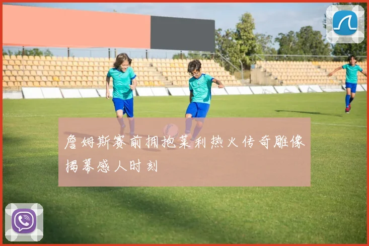 詹姆斯赛前拥抱莱利热火传奇雕像揭幕感人时刻