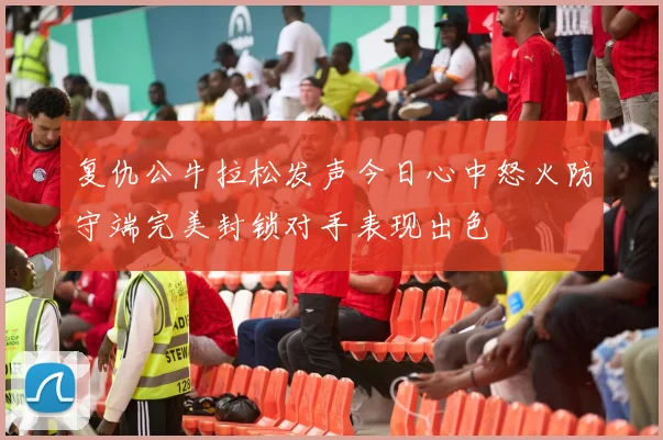 复仇公牛拉松发声今日心中怒火防守端完美封锁对手表现出色