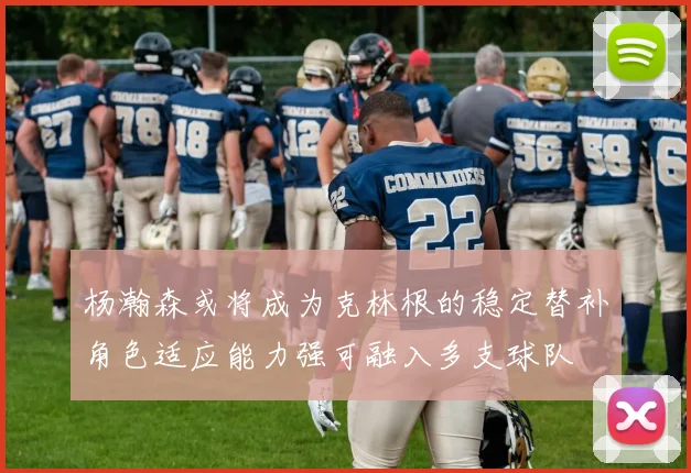 杨瀚森或将成为克林根的稳定替补角色适应能力强可融入多支球队