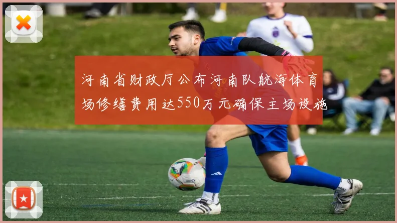 河南省财政厅公布河南队航海体育场修缮费用达550万元确保主场设施安全