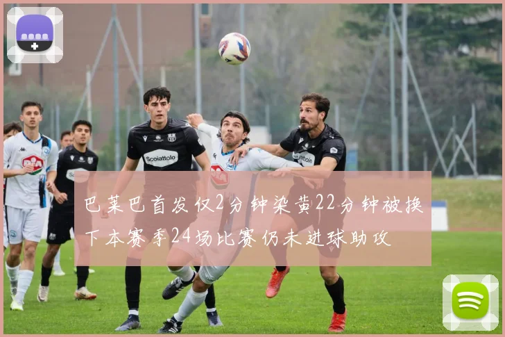 巴莱巴首发仅2分钟染黄22分钟被换下本赛季24场比赛仍未进球助攻