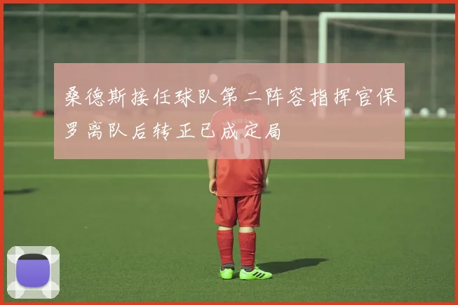 桑德斯接任球队第二阵容指挥官保罗离队后转正已成定局