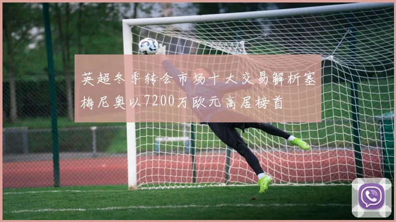 英超冬季转会市场十大交易解析塞梅尼奥以7200万欧元高居榜首