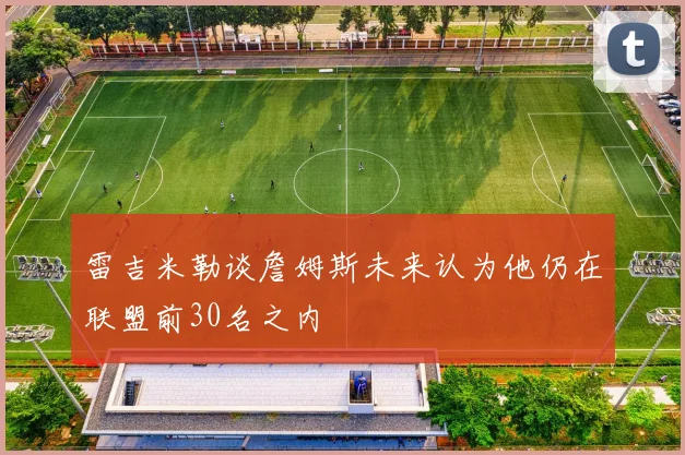 雷吉米勒谈詹姆斯未来认为他仍在联盟前30名之内