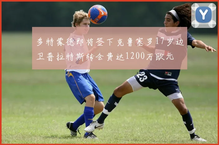 多特蒙德即将签下克鲁塞罗17岁边卫普拉特斯转会费达1200万欧元