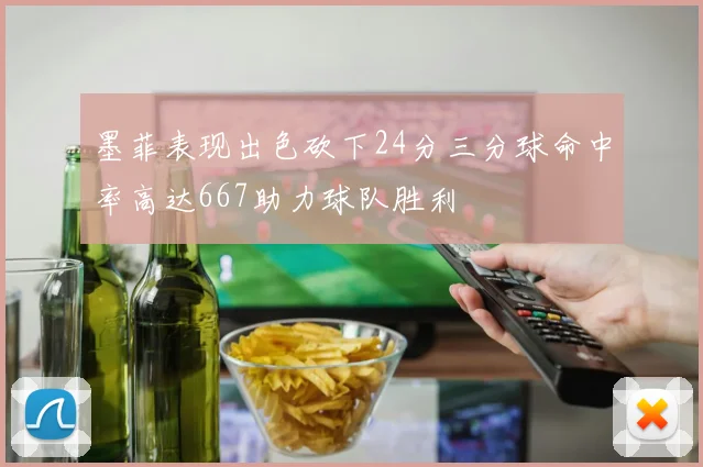 墨菲表现出色砍下24分三分球命中率高达667助力球队胜利