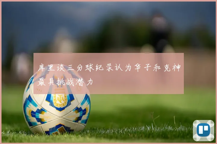 库里谈三分球纪录认为华子和克神最具挑战潜力