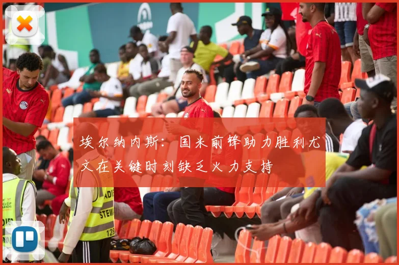 埃尔纳内斯：国米前锋助力胜利尤文在关键时刻缺乏火力支持