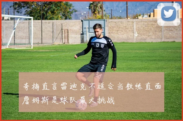 夸梅直言雷迪克不适合当教练直面詹姆斯是球队最大挑战