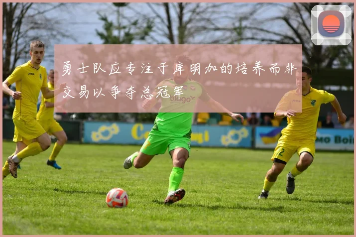 勇士队应专注于库明加的培养而非交易以争夺总冠军